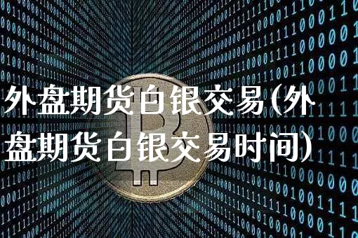 外盘期货白银交易(外盘期货白银交易时间)_https://m.zghnxxa.com_恒指期货_第1张