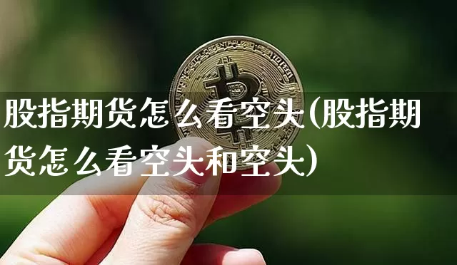 股指期货怎么看空头(股指期货怎么看空头和空头)_https://m.zghnxxa.com_黄金直播_第1张