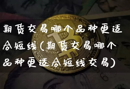 期货交易哪个品种更适合短线(期货交易哪个品种更适合短线交易)_纳指期货_第1张_诸葛期货直播室 期货交易哪个品种更适合短线(期货交易哪个品种更适合短线交易)_https://m.zghnxxa.com_纳指期货_第1张