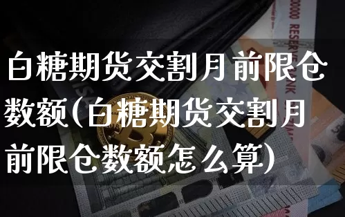白糖期货交割月前限仓数额(白糖期货交割月前限仓数额怎么算)_https://m.zghnxxa.com_原油直播_第1张