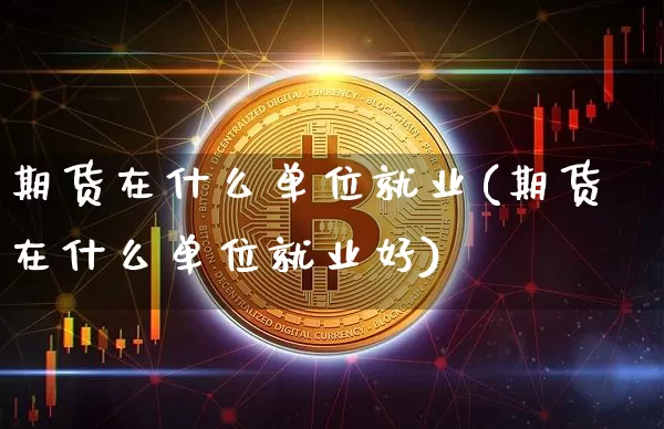 期货在什么单位就业(期货在什么单位就业好)_https://m.zghnxxa.com_股指期货_第1张