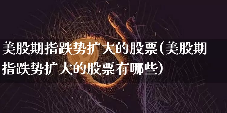 美股期指跌势扩大的股票(美股期指跌势扩大的股票有哪些)_https://m.zghnxxa.com_期货资讯_第1张