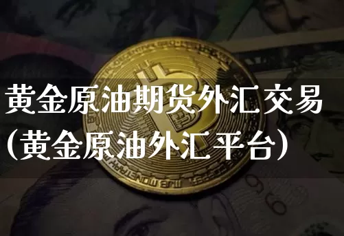 黄金原油期货外汇交易(黄金原油外汇平台)_https://m.zghnxxa.com_纳指期货_第1张