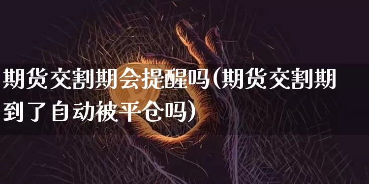 期货交割期会提醒吗(期货交割期到了自动被平仓吗)_https://m.zghnxxa.com_股指期货_第1张