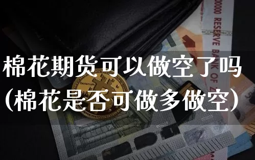 棉花期货可以做空了吗(棉花是否可做多做空)_https://m.zghnxxa.com_期货资讯_第1张