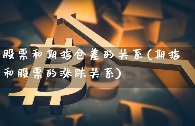 股票和期指仓差的关系(期指和股票的涨跌关系)_https://m.zghnxxa.com_期货资讯_第1张