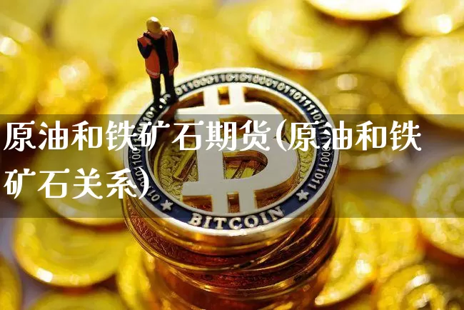 原油和铁矿石期货(原油和铁矿石关系)_https://m.zghnxxa.com_期货资讯_第1张