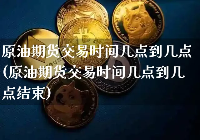 原油期货交易时间几点到几点(原油期货交易时间几点到几点结束)_https://m.zghnxxa.com_纳指期货_第1张