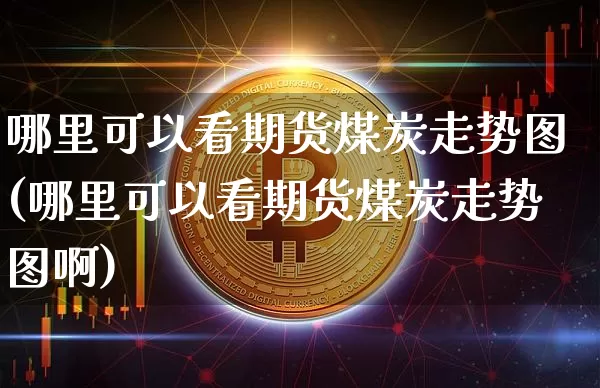 哪里可以看期货煤炭走势图(哪里可以看期货煤炭走势图啊)_股指期货_第1张_诸葛期货直播室 哪里可以看期货煤炭走势图(哪里可以看期货煤炭走势图啊)_https://m.zghnxxa.com_股指期货_第1张