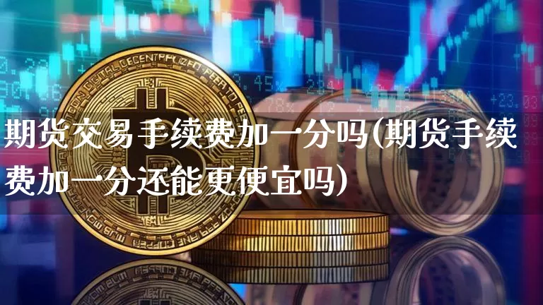 期货交易手续费加一分吗(期货手续费加一分还能更便宜吗)_黄金直播_第1张_诸葛期货直播室 期货交易手续费加一分吗(期货手续费加一分还能更便宜吗)_https://m.zghnxxa.com_黄金直播_第1张