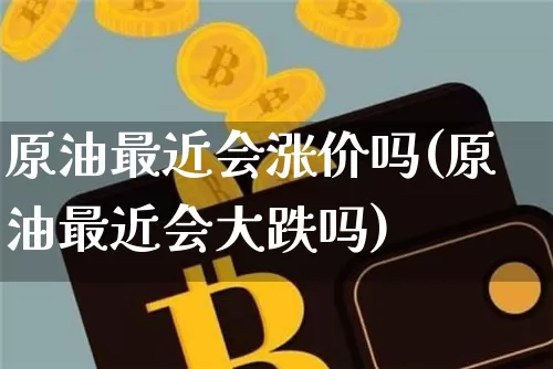 原油最近会涨价吗(原油最近会大跌吗)_https://m.zghnxxa.com_股指期货_第1张