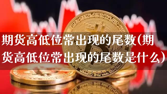期货高低位常出现的尾数(期货高低位常出现的尾数是什么)_https://m.zghnxxa.com_股指期货_第1张