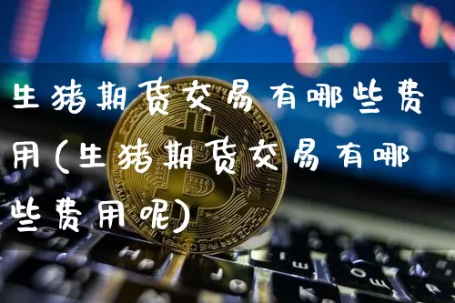 生猪期货交易有哪些费用(生猪期货交易有哪些费用呢)_https://m.zghnxxa.com_恒指期货_第1张