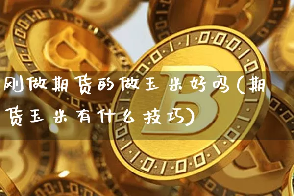 刚做期货的做玉米好吗(期货玉米有什么技巧)_https://m.zghnxxa.com_黄金直播_第1张