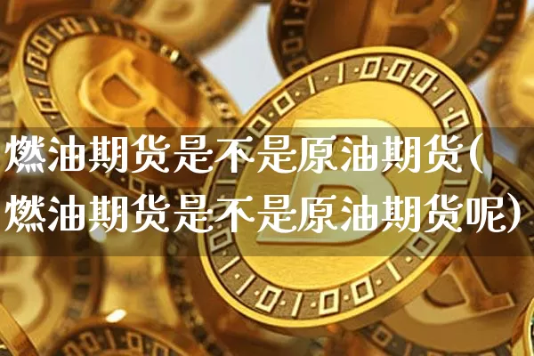 燃油期货是不是原油期货(燃油期货是不是原油期货呢)_https://m.zghnxxa.com_黄金直播_第1张