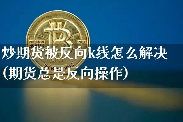 炒期货被反向k线怎么解决(期货总是反向操作)_https://m.zghnxxa.com_股指期货_第1张