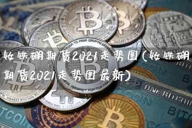 钕铁硼期货2021走势图(钕铁硼期货2021走势图最新)_https://m.zghnxxa.com_股指期货_第1张