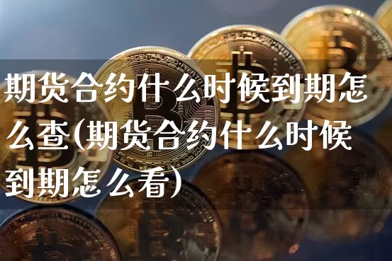 期货合约什么时候到期怎么查(期货合约什么时候到期怎么看)_https://m.zghnxxa.com_天然气期货_第1张