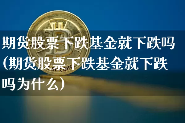 期货股票下跌基金就下跌吗(期货股票下跌基金就下跌吗为什么)_https://m.zghnxxa.com_纳指期货_第1张