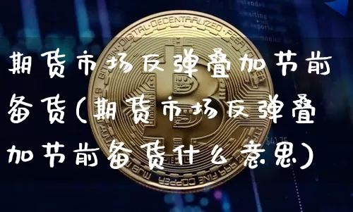期货市场反弹叠加节前备货(期货市场反弹叠加节前备货什么意思)_https://m.zghnxxa.com_期货资讯_第1张