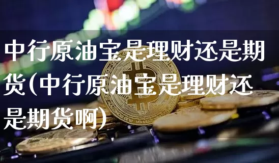 中行原油宝是理财还是期货(中行原油宝是理财还是期货啊)_https://m.zghnxxa.com_恒指期货_第1张