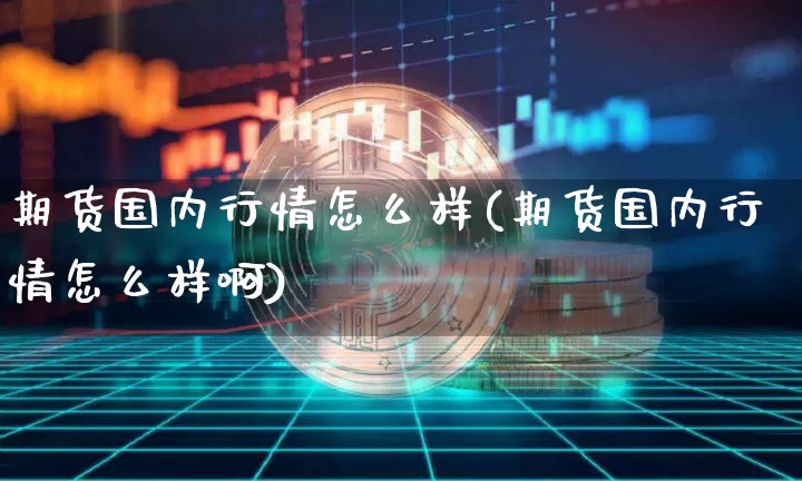 期货国内行情怎么样(期货国内行情怎么样啊)_纳指期货_第1张_诸葛期货直播室 期货国内行情怎么样(期货国内行情怎么样啊)_https://m.zghnxxa.com_纳指期货_第1张