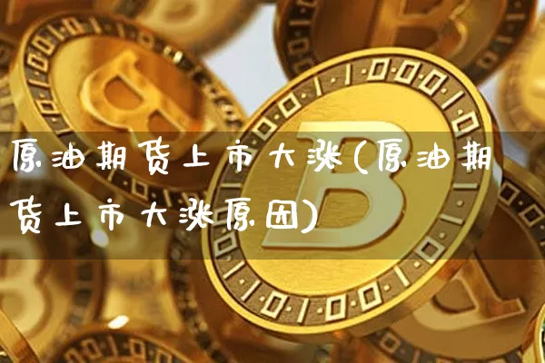 原油期货上市大涨(原油期货上市大涨原因)_https://m.zghnxxa.com_黄金直播_第1张