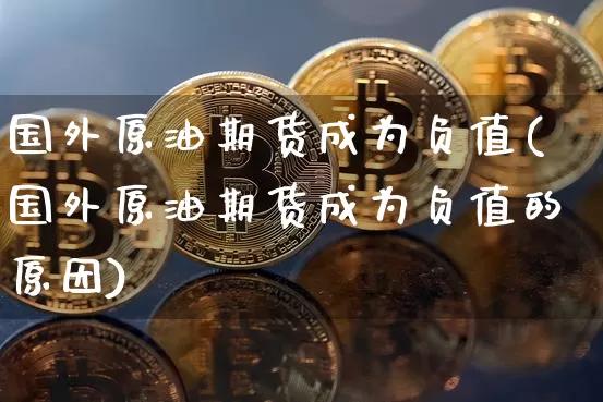 国外原油期货成为负值(国外原油期货成为负值的原因)_https://m.zghnxxa.com_恒指期货_第1张