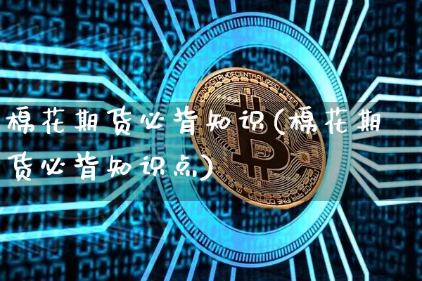 棉花期货必背知识(棉花期货必背知识点)_https://m.zghnxxa.com_黄金直播_第1张