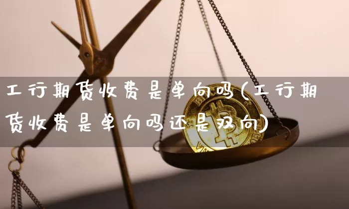 工行期货收费是单向吗(工行期货收费是单向吗还是双向)_https://m.zghnxxa.com_股指期货_第1张