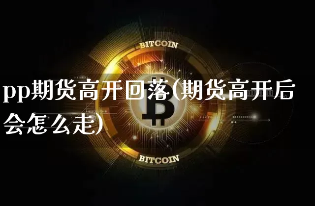 pp期货高开回落(期货高开后会怎么走)_https://m.zghnxxa.com_黄金直播_第1张