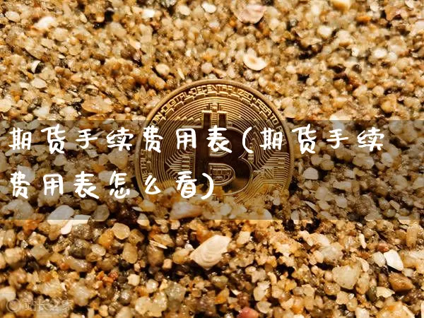 期货手续费用表(期货手续费用表怎么看)_https://m.zghnxxa.com_黄金直播_第1张