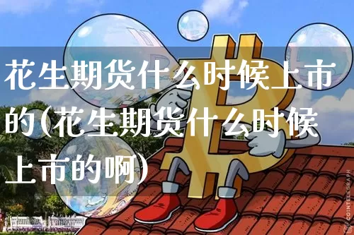 花生期货什么时候上市的(花生期货什么时候上市的啊)_https://m.zghnxxa.com_纳指期货_第1张