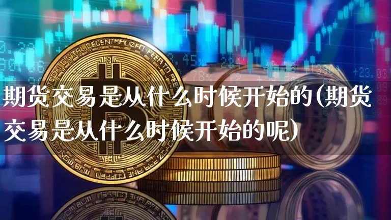 期货交易是从什么时候开始的(期货交易是从什么时候开始的呢)_https://m.zghnxxa.com_股指期货_第1张