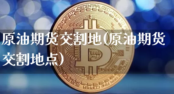 原油期货交割地(原油期货交割地点)_https://m.zghnxxa.com_黄金直播_第1张