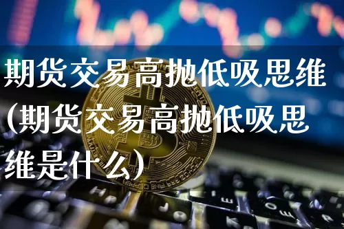 期货交易高抛低吸思维(期货交易高抛低吸思维是什么)_https://m.zghnxxa.com_天然气期货_第1张