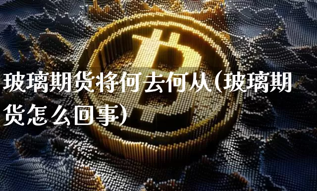玻璃期货将何去何从(玻璃期货怎么回事)_https://m.zghnxxa.com_纳指期货_第1张