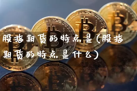 股指期货的特点是(股指期货的特点是什么)_https://m.zghnxxa.com_天然气期货_第1张