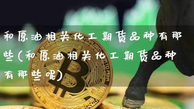 和原油相关化工期货品种有那些(和原油相关化工期货品种有那些呢)_https://m.zghnxxa.com_纳指期货_第1张