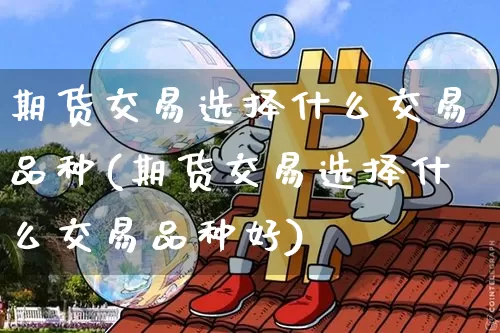 期货交易选择什么交易品种(期货交易选择什么交易品种好)_https://m.zghnxxa.com_期货资讯_第1张