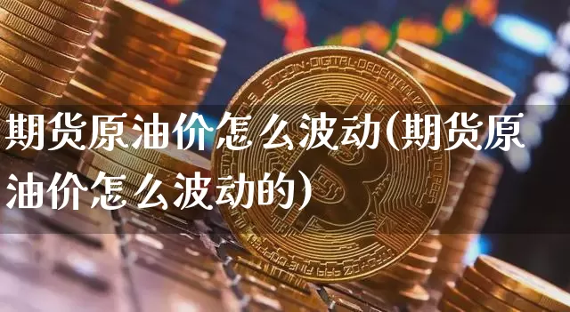 期货原油价怎么波动(期货原油价怎么波动的)_https://m.zghnxxa.com_原油直播_第1张