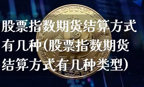 股票指数期货结算方式有几种(股票指数期货结算方式有几种类型)_https://m.zghnxxa.com_期货资讯_第1张