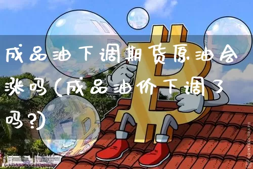 成品油下调期货原油会涨吗(成品油价下调了吗?)_期货资讯_第1张_诸葛期货直播室 成品油下调期货原油会涨吗(成品油价下调了吗?)_https://m.zghnxxa.com_期货资讯_第1张
