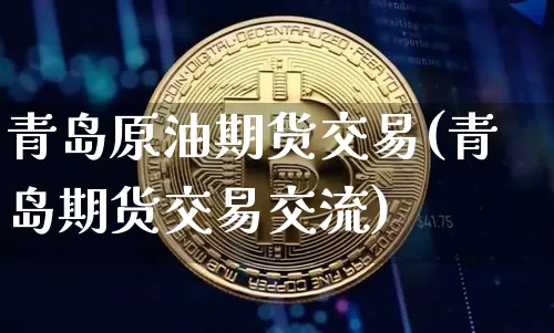 青岛原油期货交易(青岛期货交易交流)_https://m.zghnxxa.com_期货资讯_第1张