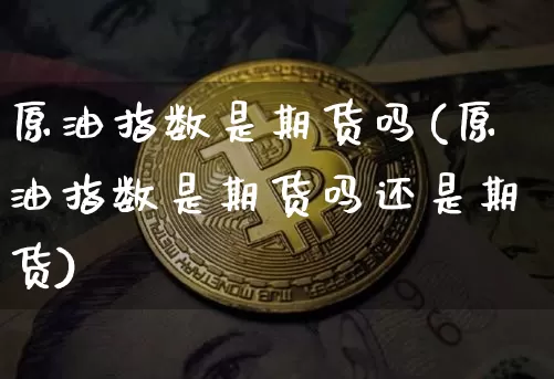 原油指数是期货吗(原油指数是期货吗还是期货)_https://m.zghnxxa.com_恒指期货_第1张