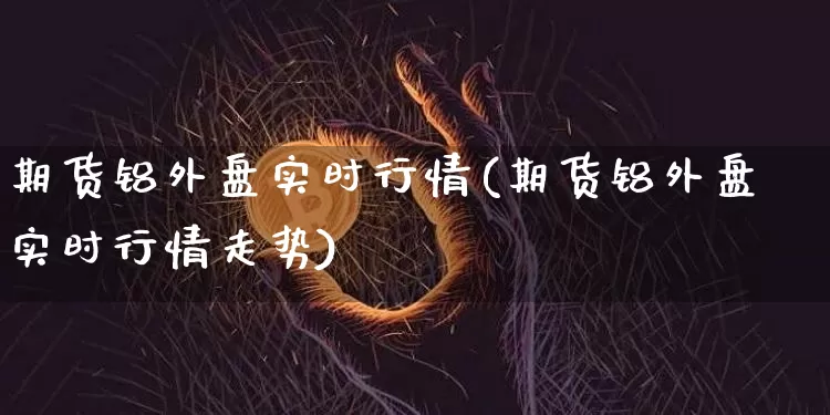 期货铝外盘实时行情(期货铝外盘实时行情走势)_原油直播_第1张_诸葛期货直播室 期货铝外盘实时行情(期货铝外盘实时行情走势)_https://m.zghnxxa.com_原油直播_第1张