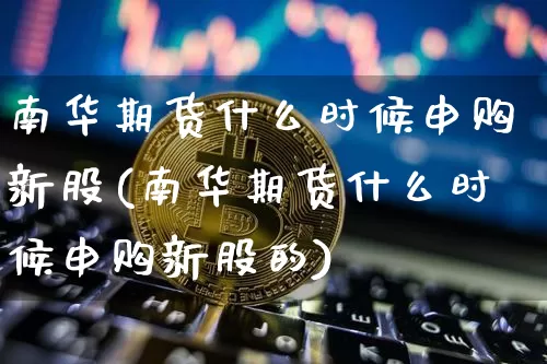 南华期货什么时候申购新股(南华期货什么时候申购新股的)_https://m.zghnxxa.com_天然气期货_第1张