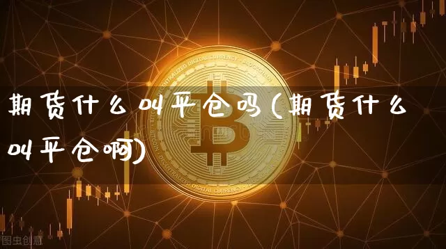 期货什么叫平仓吗(期货什么叫平仓啊)_期货资讯_第1张_诸葛期货直播室 期货什么叫平仓吗(期货什么叫平仓啊)_https://m.zghnxxa.com_期货资讯_第1张