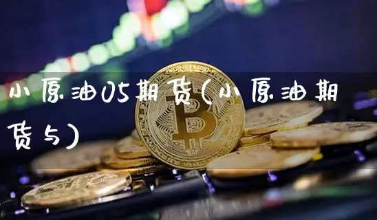 小原油05期货(小原油期货与)_https://m.zghnxxa.com_纳指期货_第1张