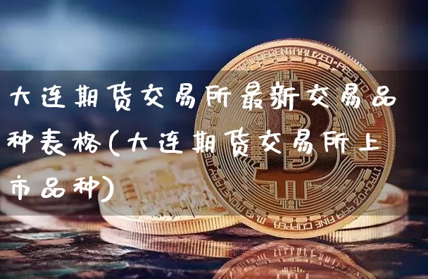 大连期货交易所最新交易品种表格(大连期货交易所上市品种)_https://m.zghnxxa.com_天然气期货_第1张